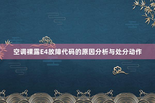 空调裸露E4故障代码的原因分析与处分动作