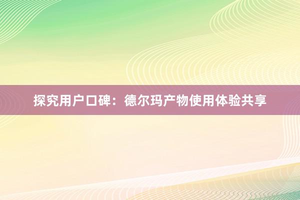 探究用户口碑：德尔玛产物使用体验共享